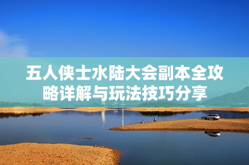 五人侠士水陆大会副本全攻略详解与玩法技巧分享