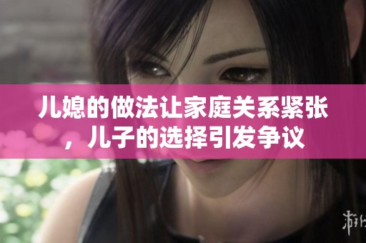 儿媳的做法让家庭关系紧张，儿子的选择引发争议