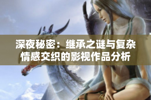 深夜秘密：继承之谜与复杂情感交织的影视作品分析