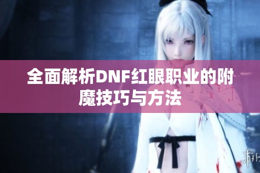 全面解析DNF红眼职业的附魔技巧与方法