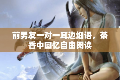 前男友一对一耳边细语，茶香中回忆自由阅读