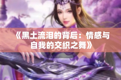 《黑土流泪的背后：情感与自我的交织之舞》