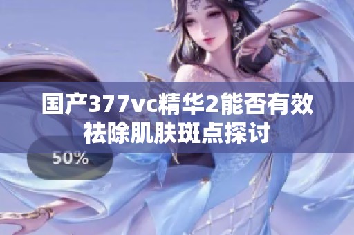 国产377vc精华2能否有效祛除肌肤斑点探讨