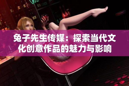兔子先生传媒：探索当代文化创意作品的魅力与影响
