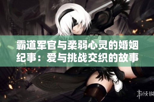 霸道军官与柔弱心灵的婚姻纪事：爱与挑战交织的故事