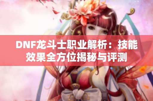 DNF龙斗士职业解析：技能效果全方位揭秘与评测