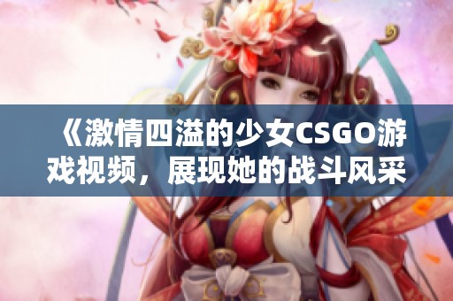 《激情四溢的少女CSGO游戏视频，展现她的战斗风采》