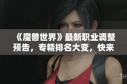 《魔兽世界》最新职业调整预告，专精排名大变，快来练小号！