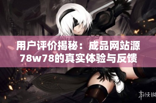 用户评价揭秘：成品网站源78w78的真实体验与反馈分析