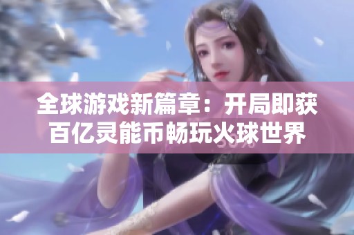 全球游戏新篇章：开局即获百亿灵能币畅玩火球世界