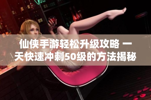 仙侠手游轻松升级攻略 一天快速冲刺50级的方法揭秘