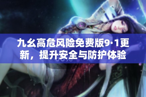 九幺高危风险免费版9·1更新，提升安全与防护体验