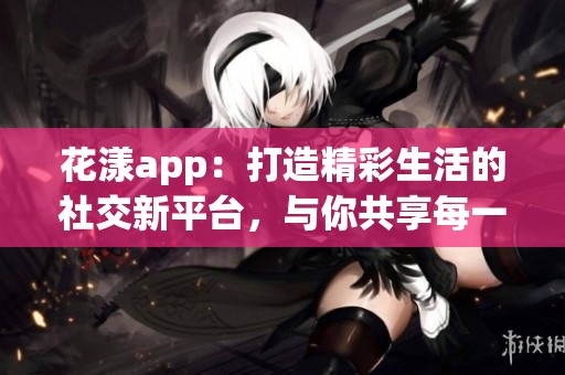 花漾app：打造精彩生活的社交新平台，与你共享每一刻