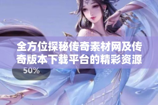 全方位探秘传奇素材网及传奇版本下载平台的精彩资源