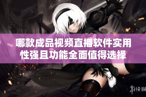 哪款成品视频直播软件实用性强且功能全面值得选择