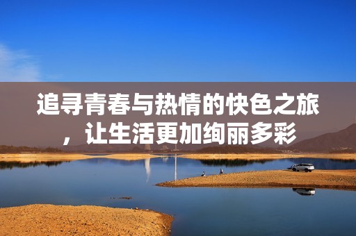 追寻青春与热情的快色之旅，让生活更加绚丽多彩