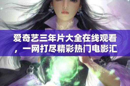爱奇艺三年片大全在线观看，一网打尽精彩热门电影汇总