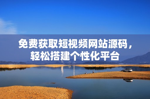 免费获取短视频网站源码，轻松搭建个性化平台