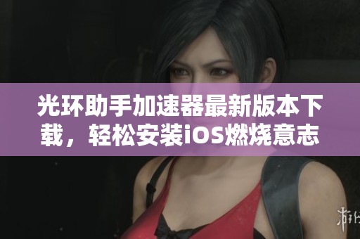 光环助手加速器最新版本下载，轻松安装iOS燃烧意志手游体验