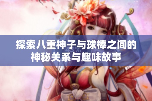 探索八重神子与球棒之间的神秘关系与趣味故事