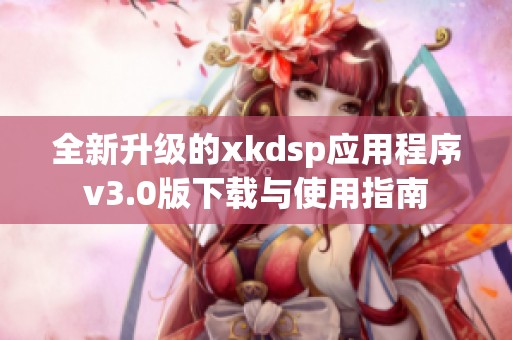 全新升级的xkdsp应用程序v3.0版下载与使用指南