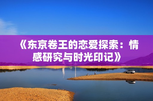《东京卷王的恋爱探索：情感研究与时光印记》