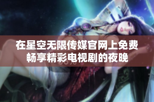 在星空无限传媒官网上免费畅享精彩电视剧的夜晚