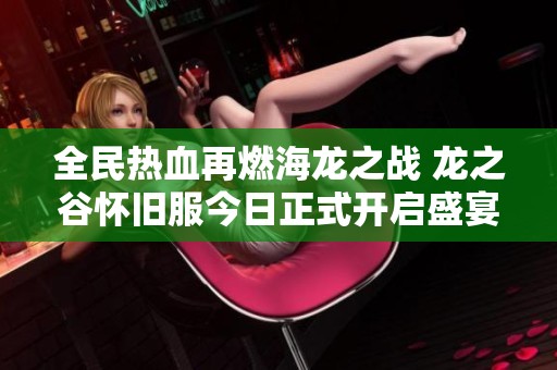 全民热血再燃海龙之战 龙之谷怀旧服今日正式开启盛宴