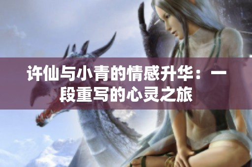 许仙与小青的情感升华：一段重写的心灵之旅