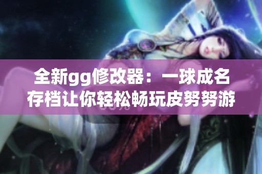 全新gg修改器：一球成名存档让你轻松畅玩皮努努游戏
