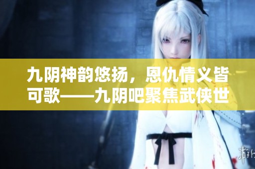 九阴神韵悠扬，恩仇情义皆可歌——九阴吧聚焦武侠世界的欢乐与逍遥