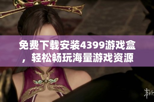 免费下载安装4399游戏盒，轻松畅玩海量游戏资源