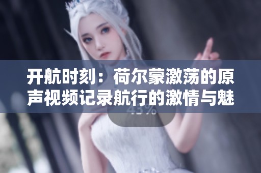 开航时刻：荷尔蒙激荡的原声视频记录航行的激情与魅力