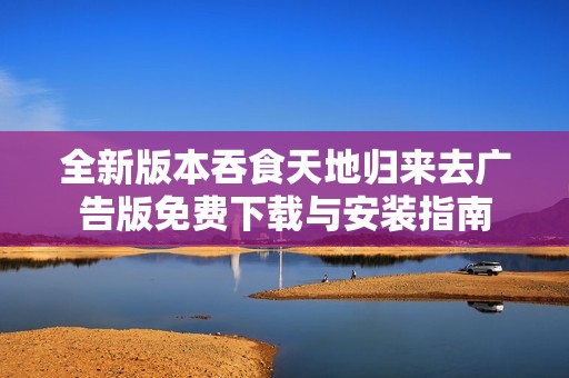 全新版本吞食天地归来去广告版免费下载与安装指南