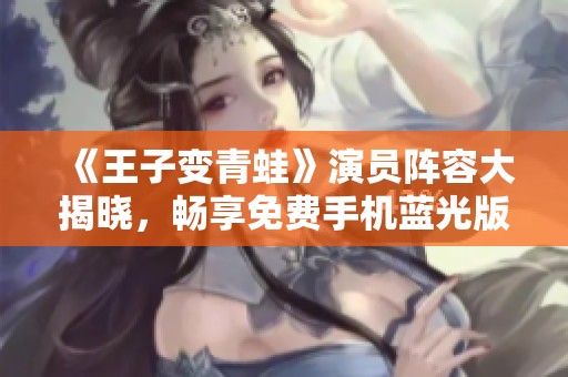 《王子变青蛙》演员阵容大揭晓，畅享免费手机蓝光版旅游片观看体验
