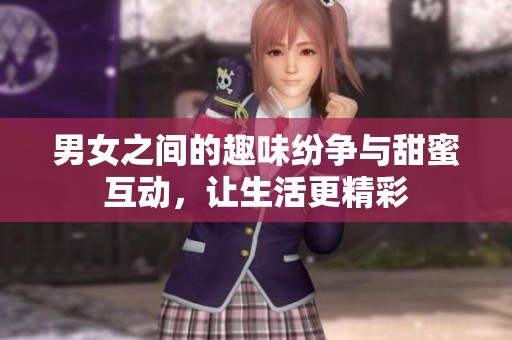 男女之间的趣味纷争与甜蜜互动，让生活更精彩
