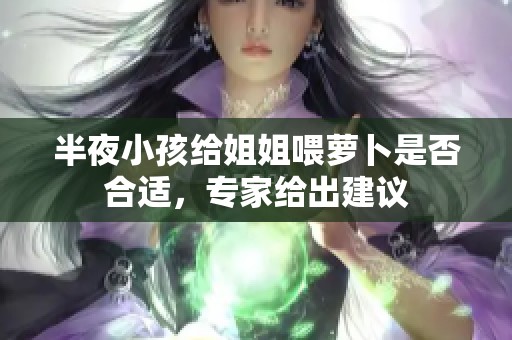 半夜小孩给姐姐喂萝卜是否合适，专家给出建议
