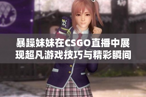 暴躁妹妹在CSGO直播中展现超凡游戏技巧与精彩瞬间