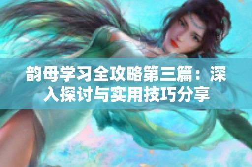 韵母学习全攻略第三篇：深入探讨与实用技巧分享