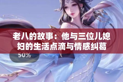 老八的故事：他与三位儿媳妇的生活点滴与情感纠葛