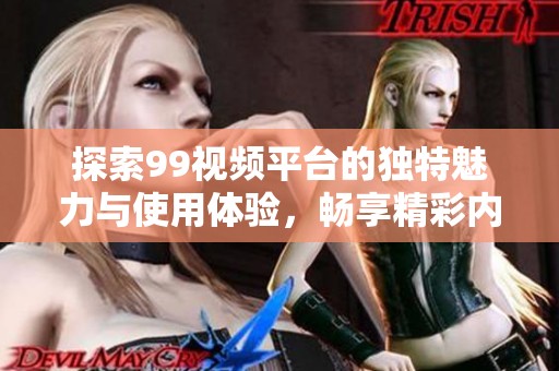探索99视频平台的独特魅力与使用体验，畅享精彩内容
