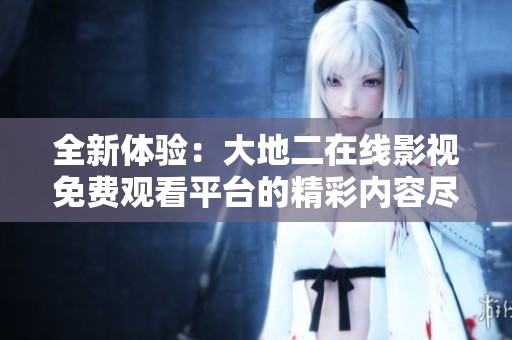 全新体验：大地二在线影视免费观看平台的精彩内容尽在掌握