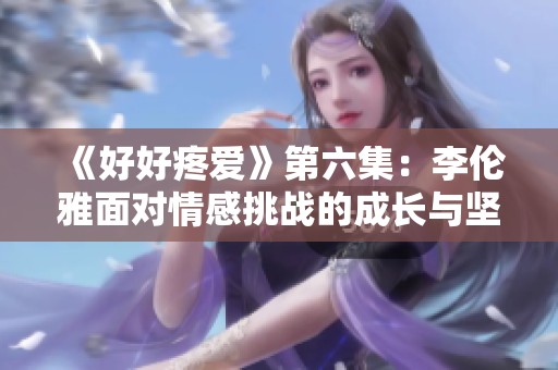 《好好疼爱》第六集：李伦雅面对情感挑战的成长与坚持