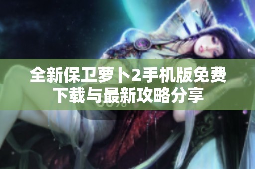 全新保卫萝卜2手机版免费下载与最新攻略分享