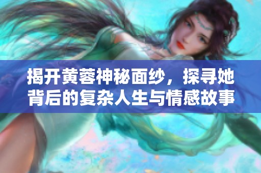揭开黄蓉神秘面纱，探寻她背后的复杂人生与情感故事