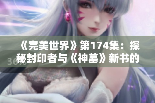 《完美世界》第174集：探秘封印者与《神墓》新书的精彩内容
