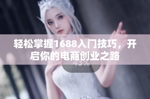 轻松掌握1688入门技巧，开启你的电商创业之路
