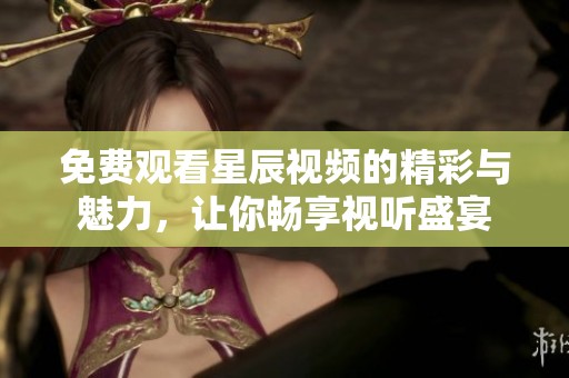 免费观看星辰视频的精彩与魅力，让你畅享视听盛宴