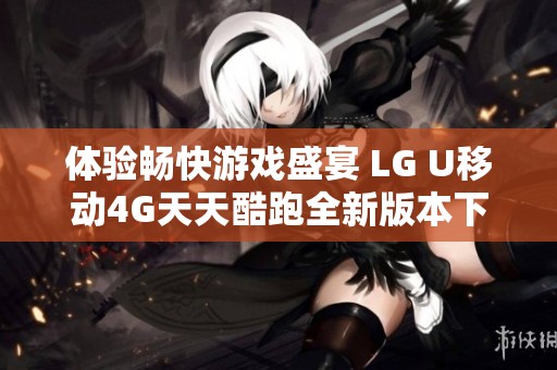 体验畅快游戏盛宴 LG U移动4G天天酷跑全新版本下载上线