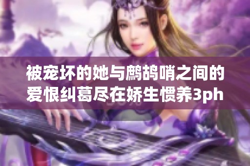 被宠坏的她与鹧鸪哨之间的爱恨纠葛尽在娇生惯养3ph